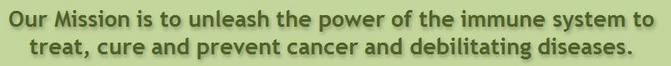 our mission is to unleash the powere of the immune system to treat, cure, and prevent cancer and debilitating diseases